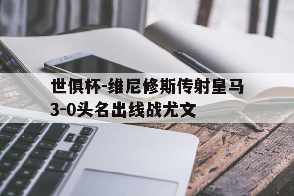 米兰体育官网登录入口-世俱杯-维尼修斯传射皇马3-0头名出线战尤文的简单介绍