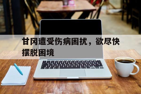 米兰体育官方网站-甘冈遭受伤病困扰，欲尽快摆脱困境的简单介绍
