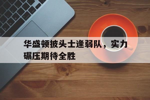 米兰体育官方网站-关于华盛顿披头士逢弱队，实力碾压期待全胜的信息